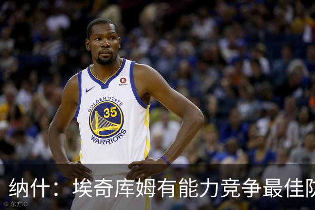 纳什：埃奇库姆有能力竞争最佳防守阵容 应向杰伦·布朗学习