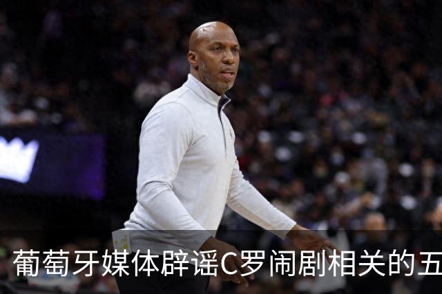 葡萄牙媒体辟谣C罗闹剧相关的五大主要谣言：谣言基本维护C罗！