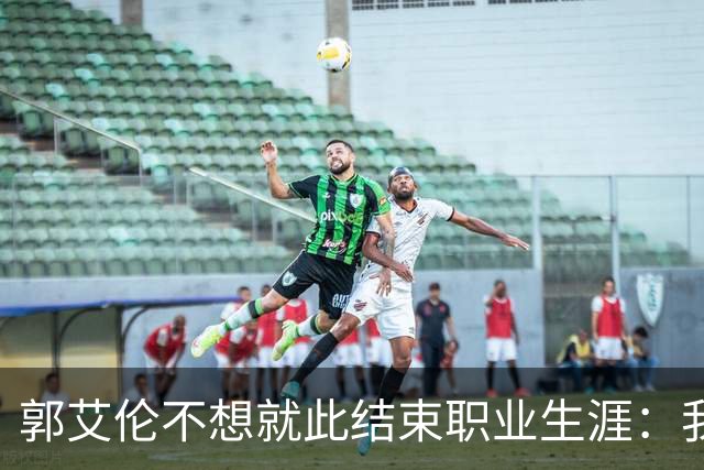 郭艾伦不想就此结束职业生涯：我会努力再试一试！